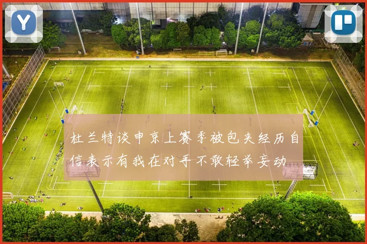 杜兰特谈申京上赛季被包夹经历自信表示有我在对手不敢轻举妄动