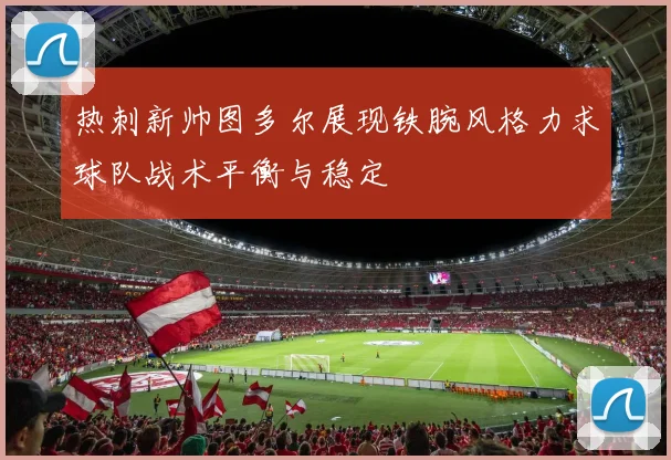 热刺新帅图多尔展现铁腕风格力求球队战术平衡与稳定