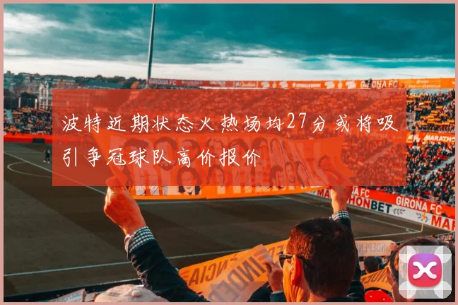 波特近期状态火热场均27分或将吸引争冠球队高价报价