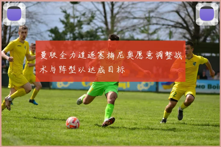 曼联全力追逐塞梅尼奥愿意调整战术与阵型以达成目标