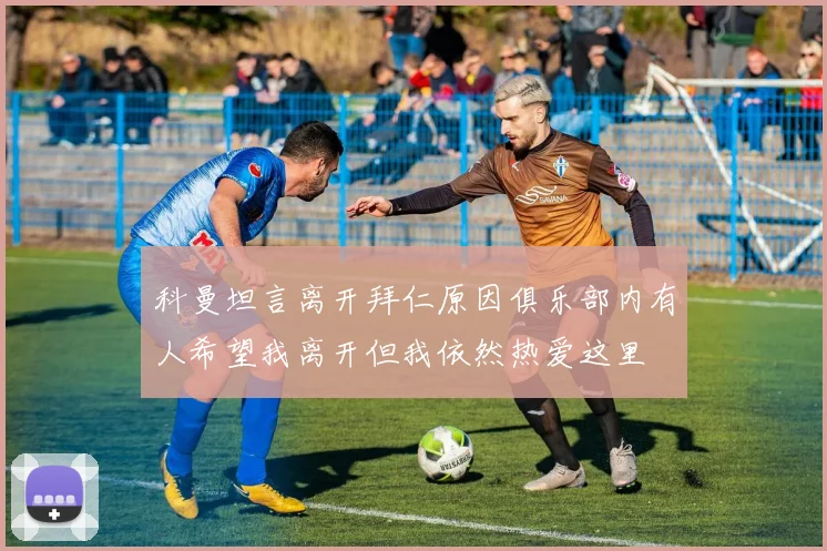 科曼坦言离开拜仁原因俱乐部内有人希望我离开但我依然热爱这里