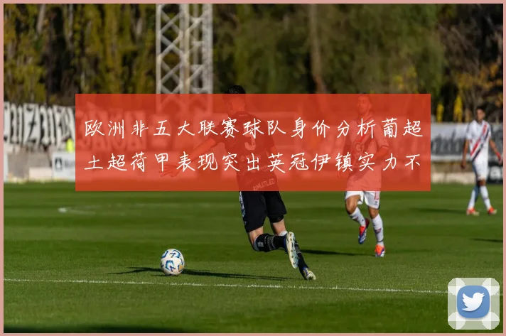 欧洲非五大联赛球队身价分析葡超土超荷甲表现突出英冠伊镇实力不容小觑