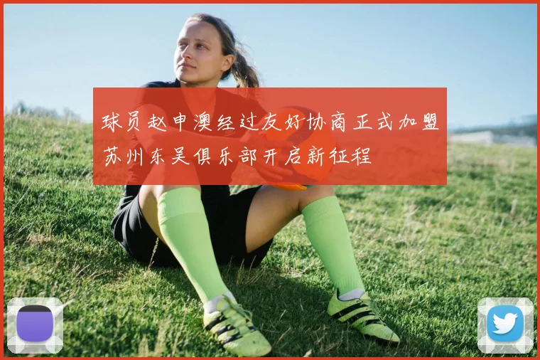 球员赵申澳经过友好协商正式加盟苏州东吴俱乐部开启新征程