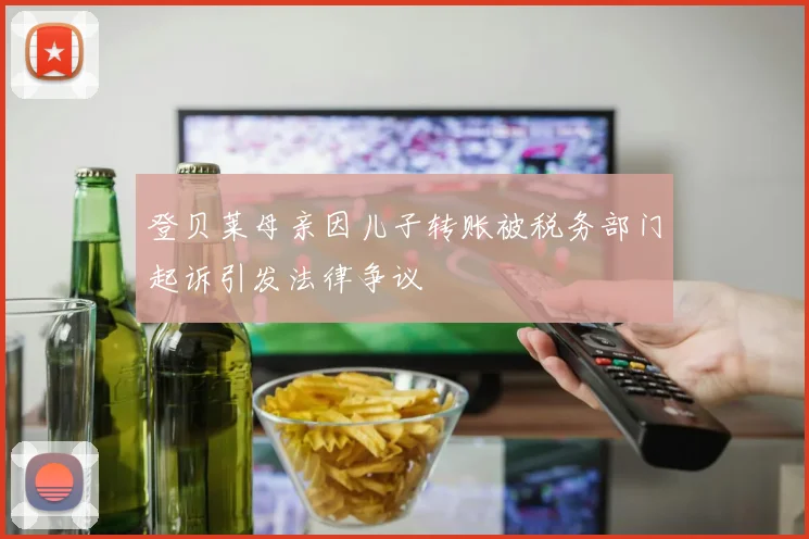 登贝莱母亲因儿子转账被税务部门起诉引发法律争议