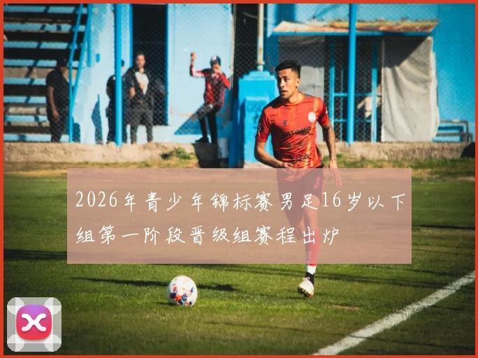 2026年青少年锦标赛男足16岁以下组第一阶段晋级组赛程出炉