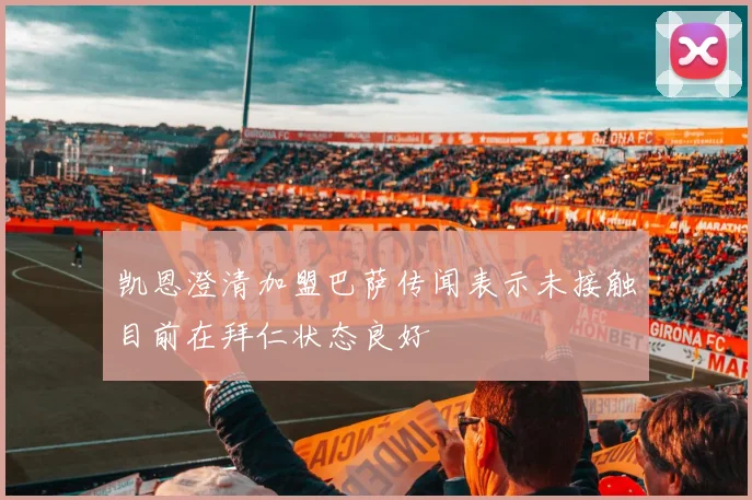 凯恩澄清加盟巴萨传闻表示未接触目前在拜仁状态良好