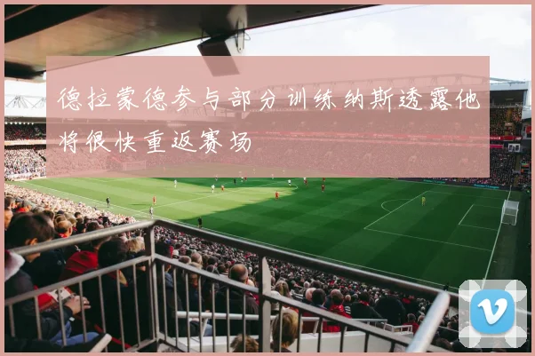德拉蒙德参与部分训练纳斯透露他将很快重返赛场