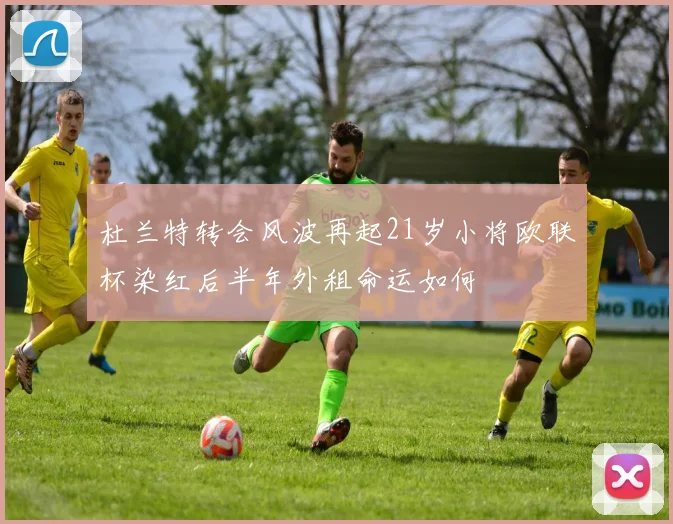 杜兰特转会风波再起21岁小将欧联杯染红后半年外租命运如何
