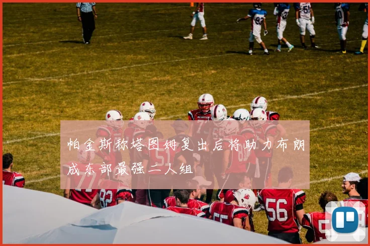 帕金斯称塔图姆复出后将助力布朗成东部最强二人组