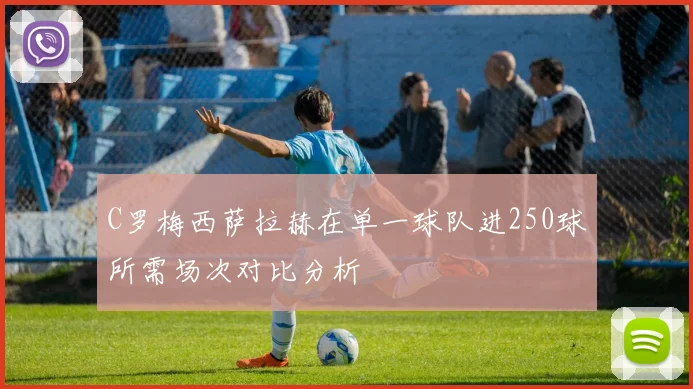 C罗梅西萨拉赫在单一球队进250球所需场次对比分析