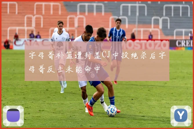 字母哥补篮遭封盖CJ中投绝杀后字母哥反击未能命中