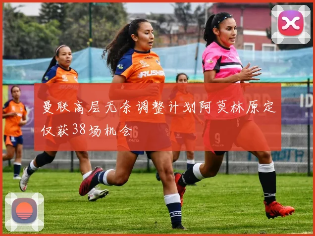 曼联高层无奈调整计划阿莫林原定仅获38场机会